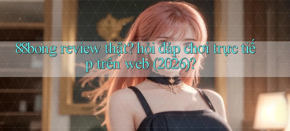 88bong review thật hỏi đáp chơi trực tiếp trên web (2026)