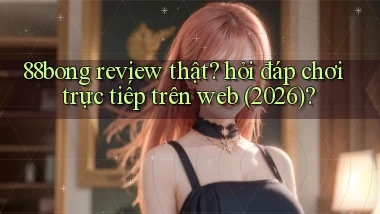 88bong review thật hỏi đáp chơi trực tiếp trên web (2026)