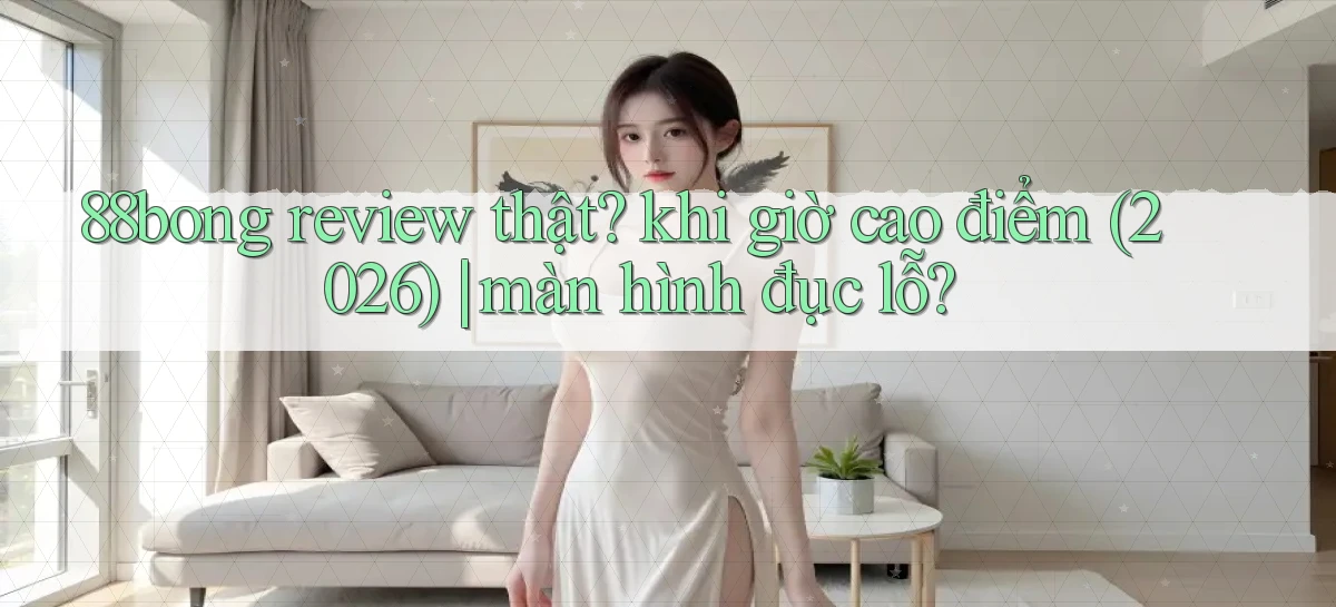 88bong review thật khi giờ cao điểm (2026) màn hình đục lỗ