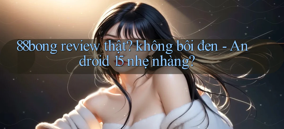 88bong review thật không bôi đen   Android 15 nhẹ nhàng