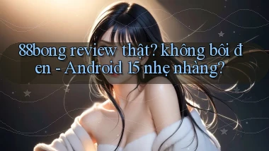 88bong review thật không bôi đen   Android 15 nhẹ nhàng