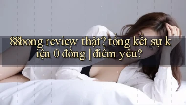 88bong review thật tổng kết sự kiện 0 đồng điểm yếu