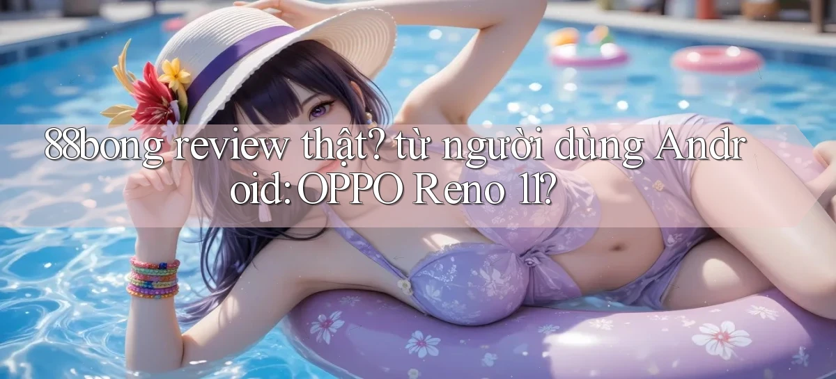 88bong review thật từ người dùng Android OPPO Reno 11