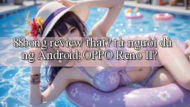 88bong review thật từ người dùng Android OPPO Reno 11