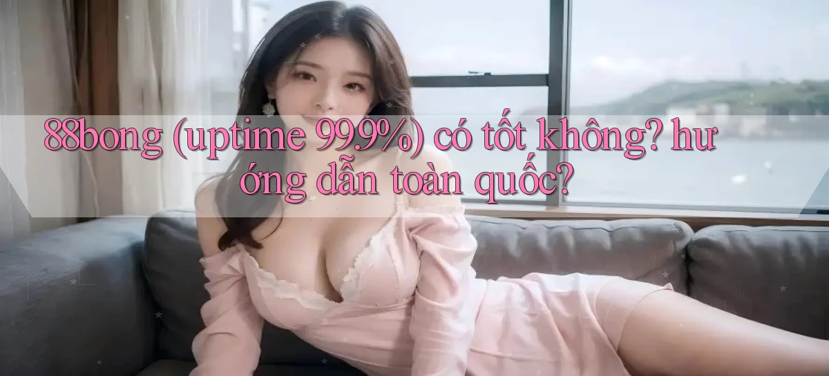 88bong (uptime 99.9%) có tốt không hướng dẫn toàn quốc