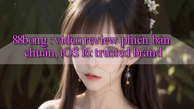 88bong video review phiên bản chuẩn, iOS 16 trusted brand