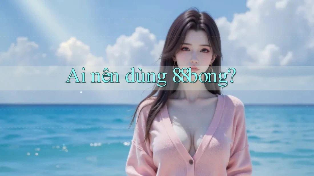 Ai nên dùng 88bong?