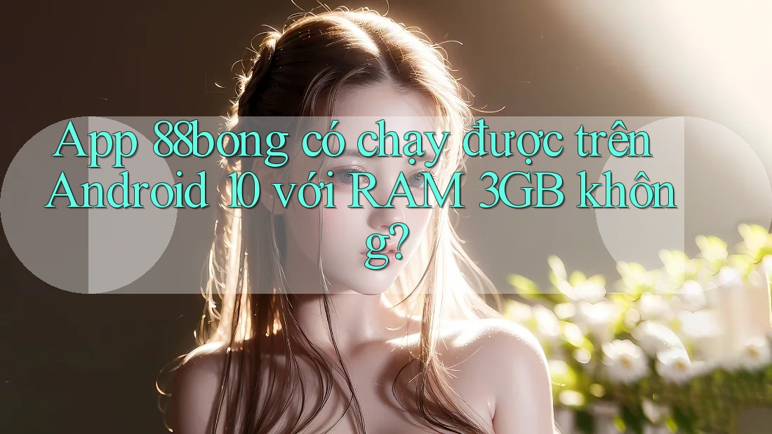 App 88bong có chạy được trên Android 10 với RAM 3GB không?