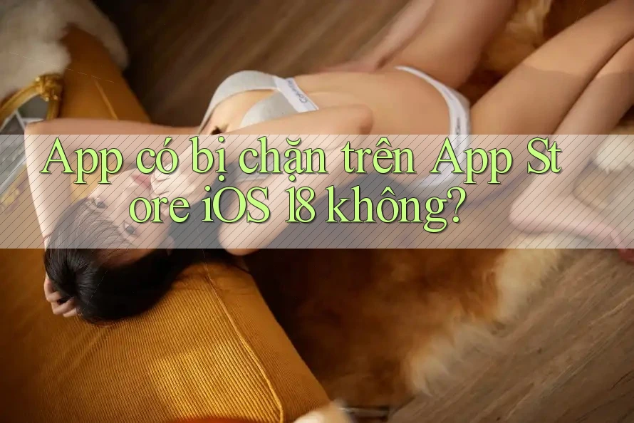 App có bị chặn trên App Store iOS 18 không? App có bị chặn trên App Store iOS 18 không?