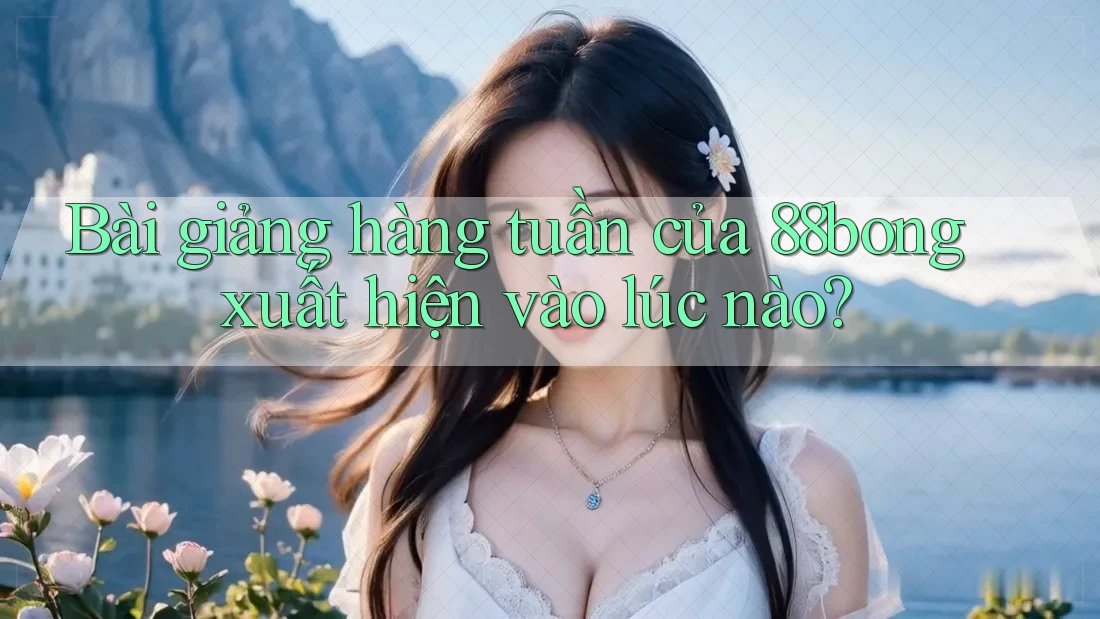 Bài giảng hàng tuần của 88bong xuất hiện vào lúc nào?