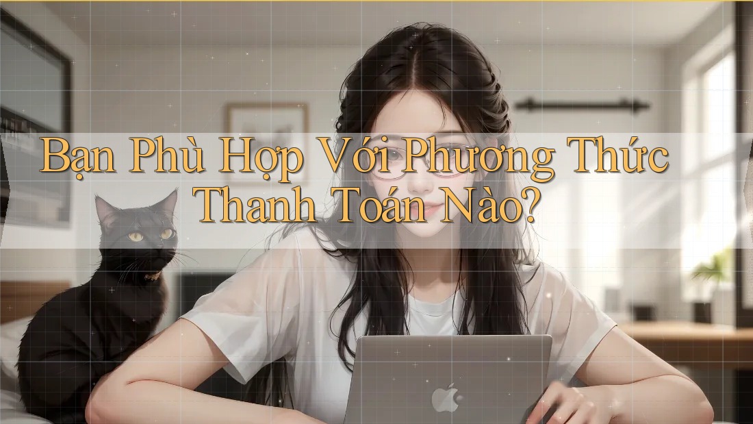 Bạn Phù Hợp Với Phương Thức Thanh Toán Nào?