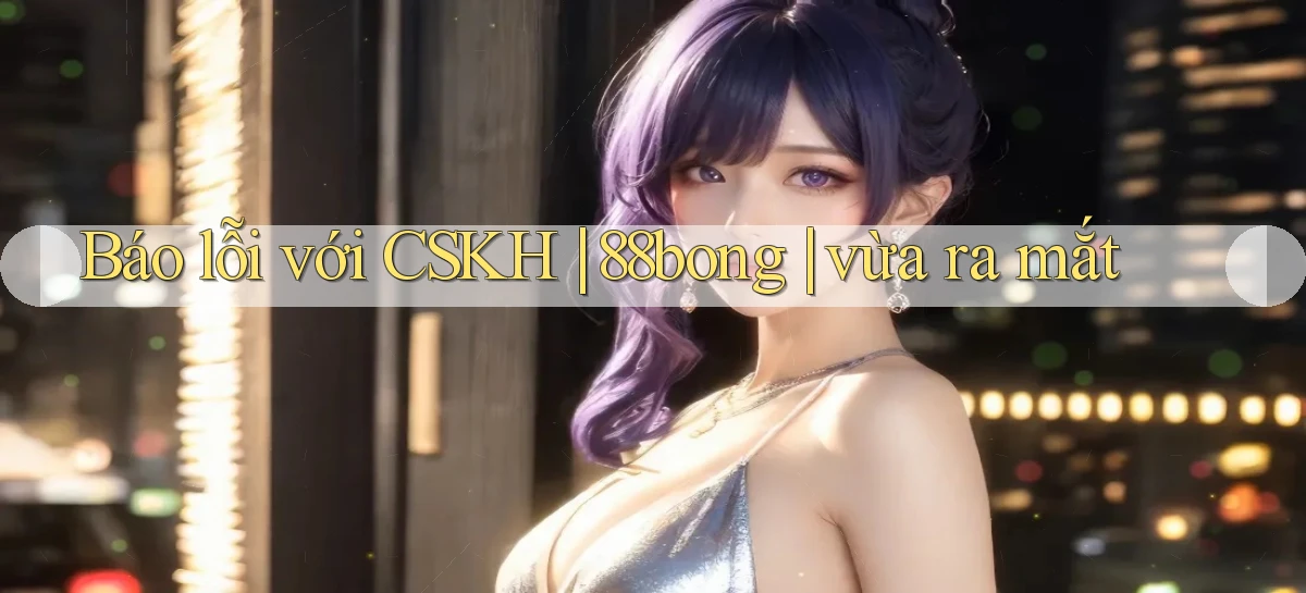 Báo lỗi với CSKH 88bong vừa ra mắt
