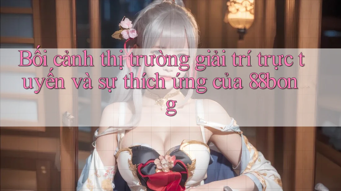 Bối cảnh thị trường giải trí trực tuyến và sự thích ứng của 88bong Bối cảnh thị trường giải trí trực tuyến và sự thích ứng của 88bong