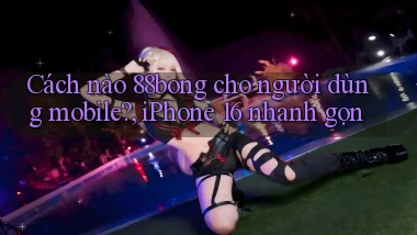 Cách nào 88bong cho người dùng mobile, iPhone 16 nhanh gọn