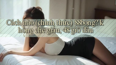 Cách nào (chính thức) 88bong không che giấu, 48 giờ đầu