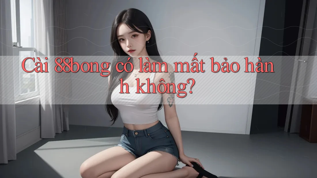 Cài 88bong có làm mất bảo hành không? Cài 88bong có làm mất bảo hành không?