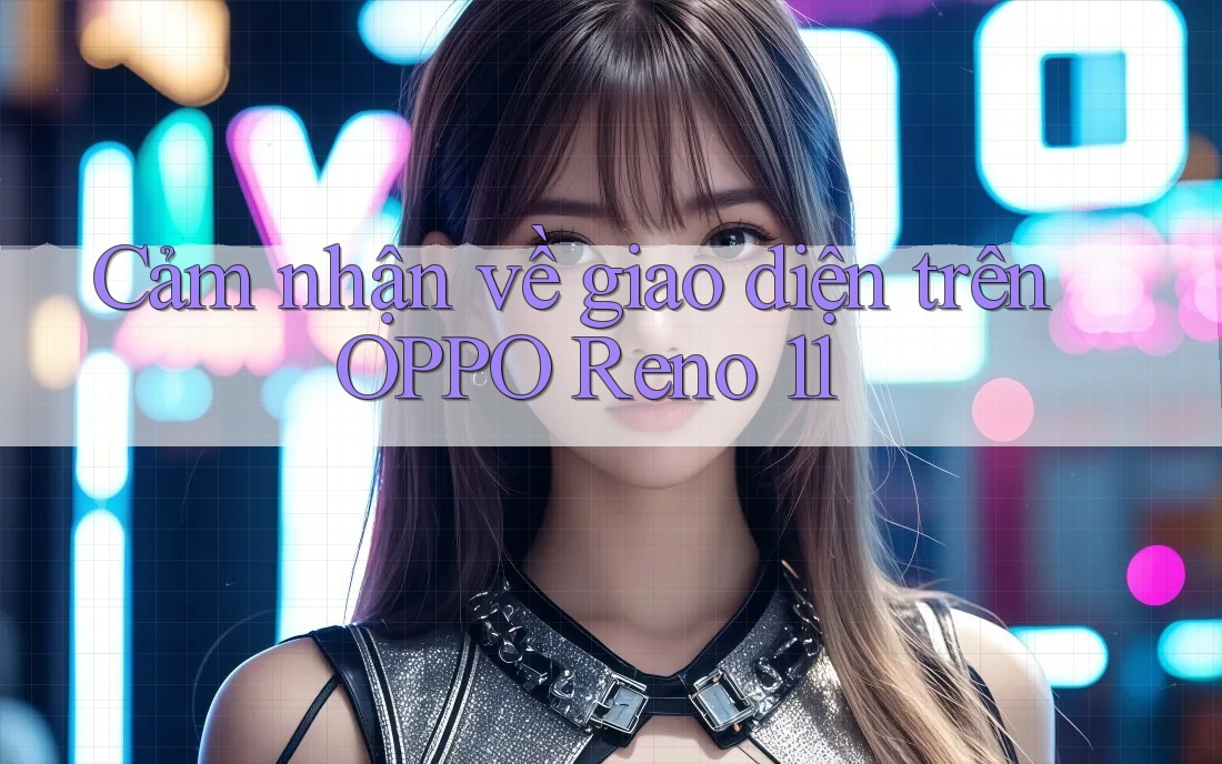 Cảm nhận về giao diện trên OPPO Reno 11 Cảm nhận về giao diện trên OPPO Reno 11