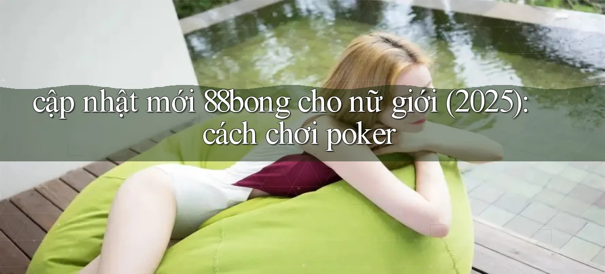 cập nhật mới 88bong cho nữ giới (2025) cách chơi poker