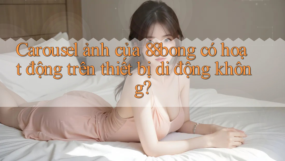 Carousel ảnh của 88bong có hoạt động trên thiết bị di động không? Carousel ảnh của 88bong có hoạt động trên thiết bị di động không?