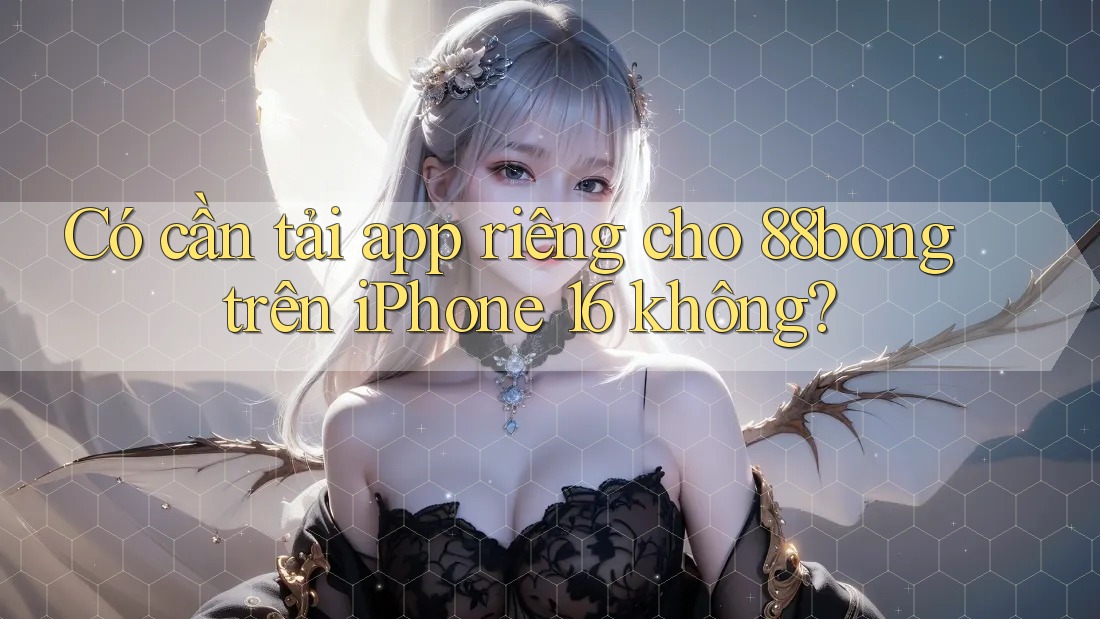 Có cần tải app riêng cho 88bong trên iPhone 16 không?