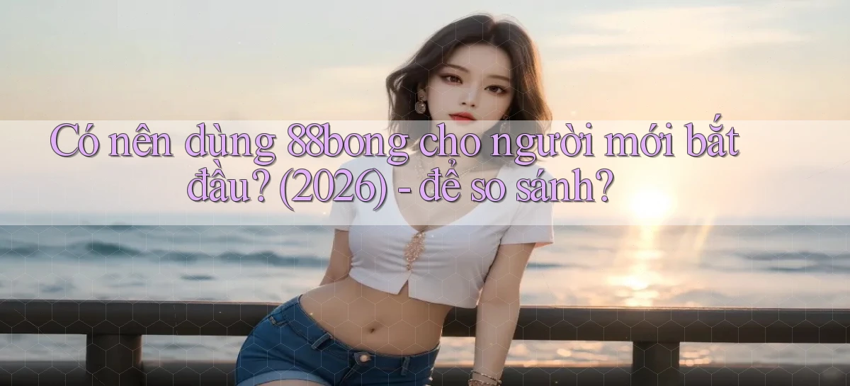 Có nên dùng 88bong cho người mới bắt đầu (2026)   để so sánh