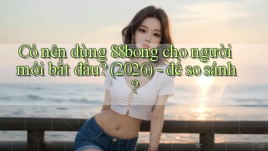 Có nên dùng 88bong cho người mới bắt đầu (2026)   để so sánh