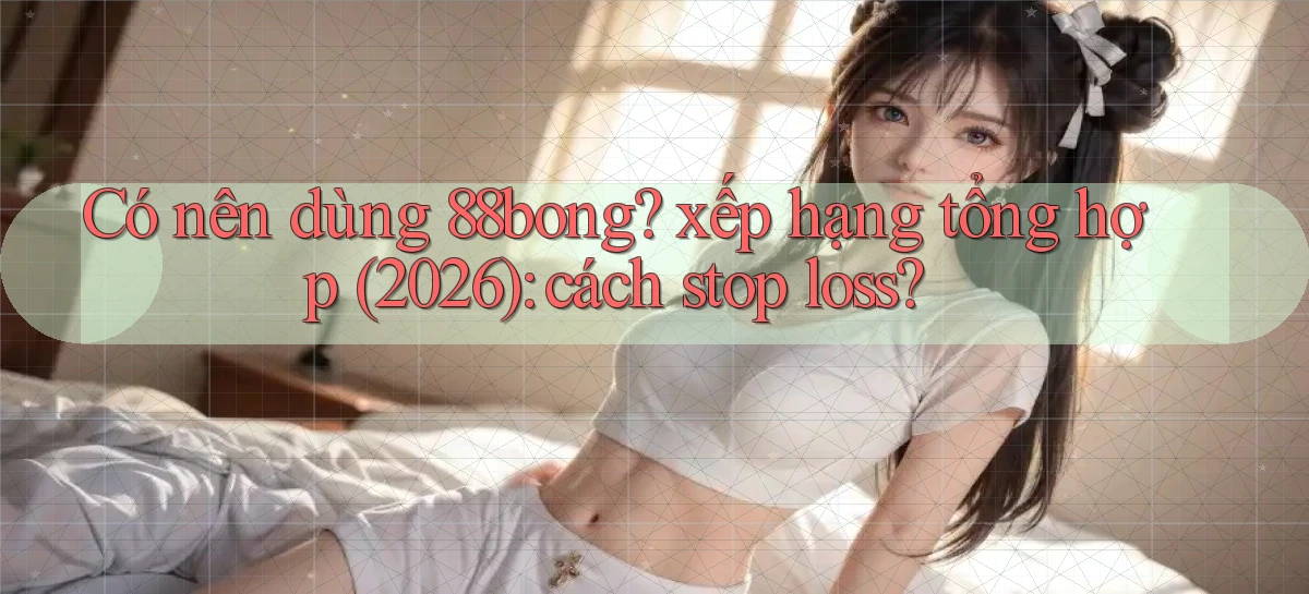 Có nên dùng 88bong xếp hạng tổng hợp (2026) cách stop loss