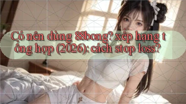 Có nên dùng 88bong xếp hạng tổng hợp (2026) cách stop loss