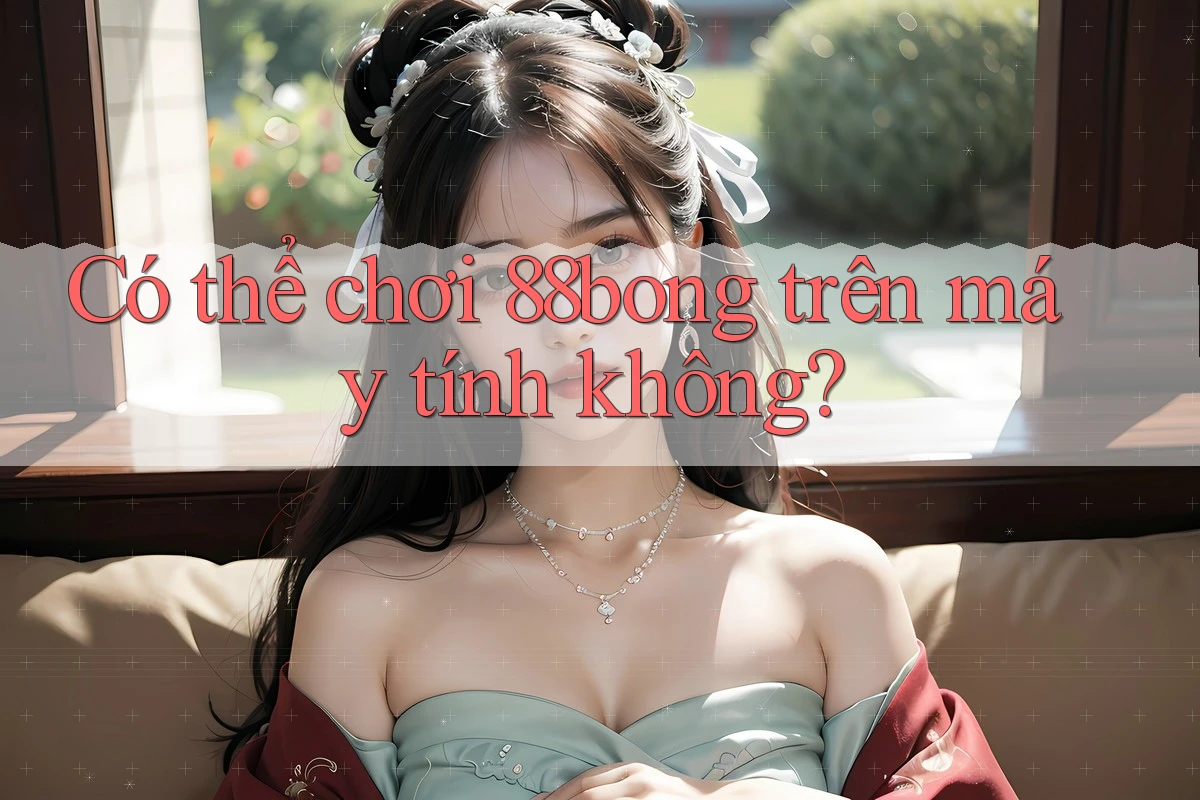 Có thể chơi 88bong trên máy tính không?