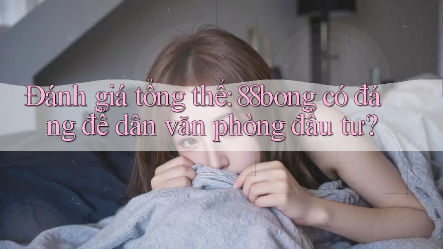 Đánh giá tổng thể: 88bong có đáng để dân văn phòng đầu tư? Đánh giá tổng thể: 88bong có đáng để dân văn phòng đầu tư?