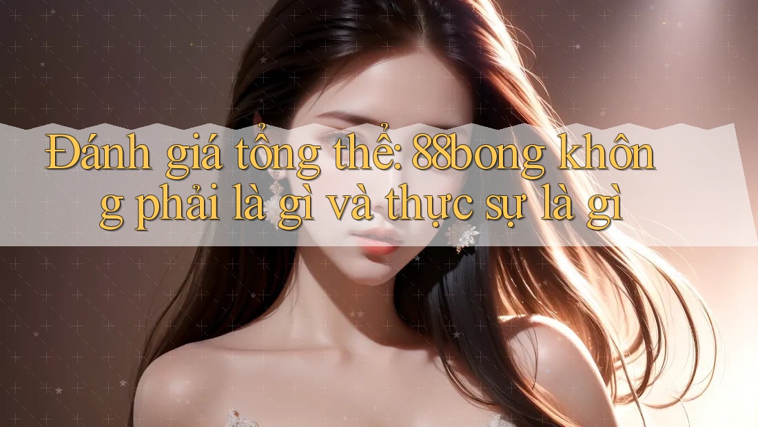 Đánh giá tổng thể: 88bong không phải là gì và thực sự là gì