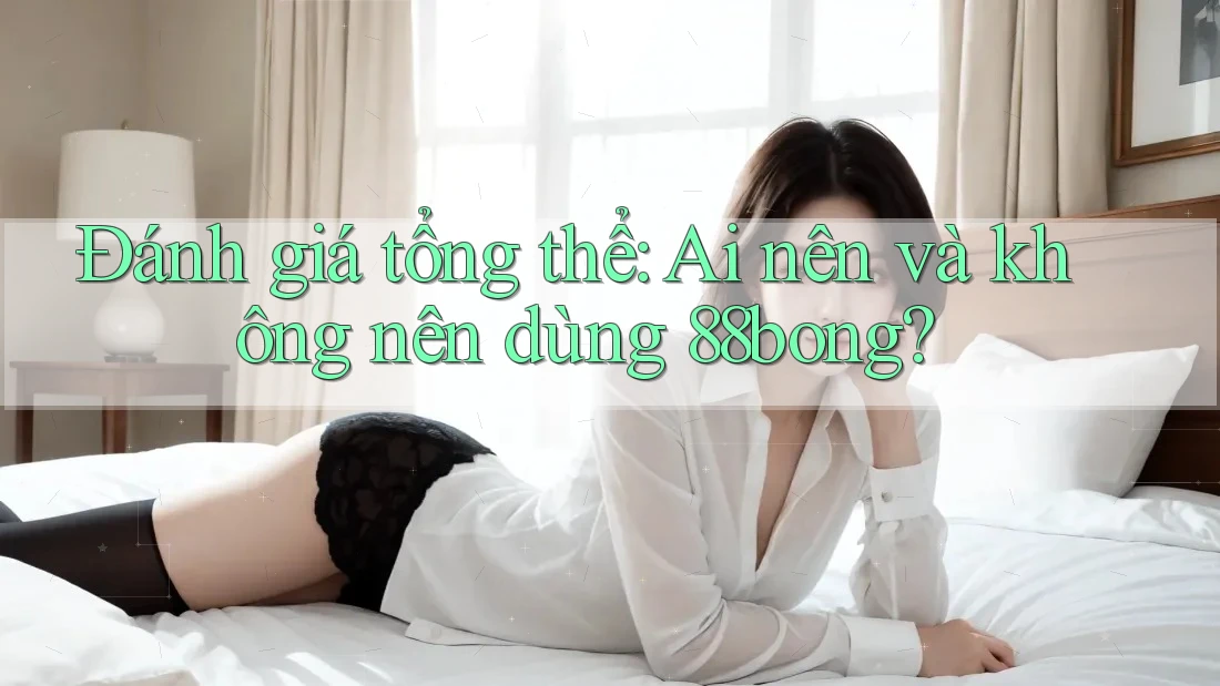 Đánh giá tổng thể: Ai nên và không nên dùng 88bong? Đánh giá tổng thể: Ai nên và không nên dùng 88bong?