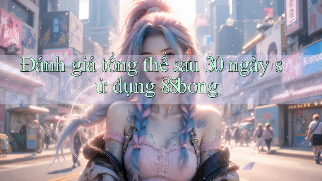 Đánh giá tổng thể sau 30 ngày sử dụng 88bong