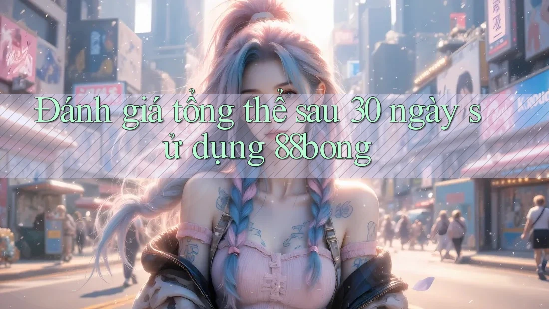 Đánh giá tổng thể sau 30 ngày sử dụng 88bong