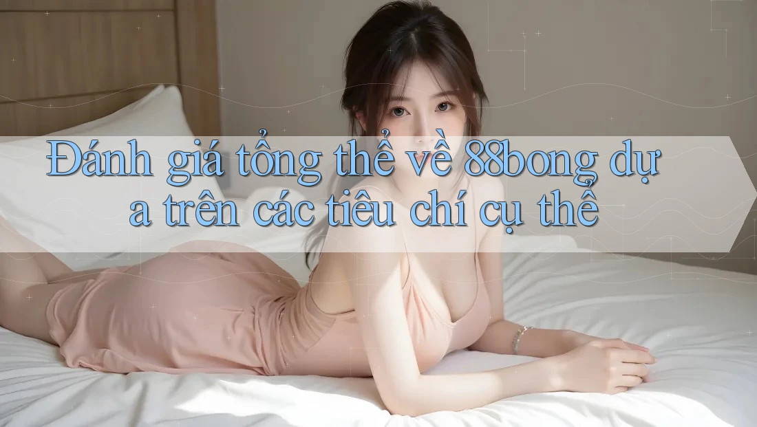 Đánh giá tổng thể về 88bong dựa trên các tiêu chí cụ thể Đánh giá tổng thể về 88bong dựa trên các tiêu chí cụ thể
