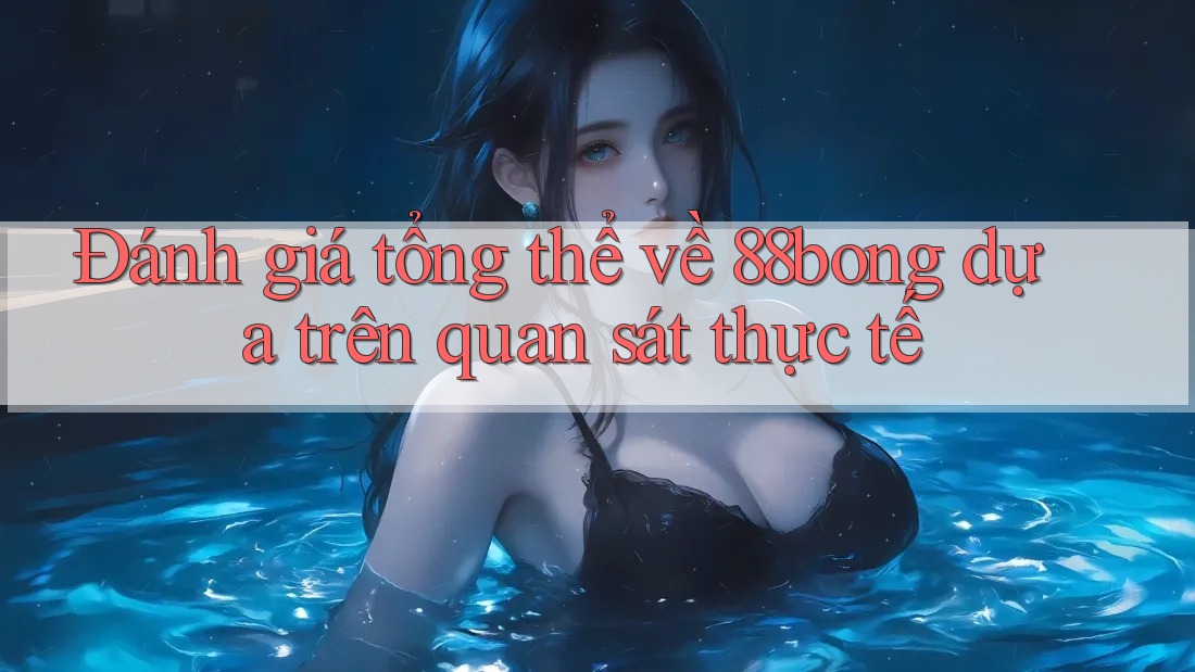 Đánh giá tổng thể về 88bong dựa trên quan sát thực tế