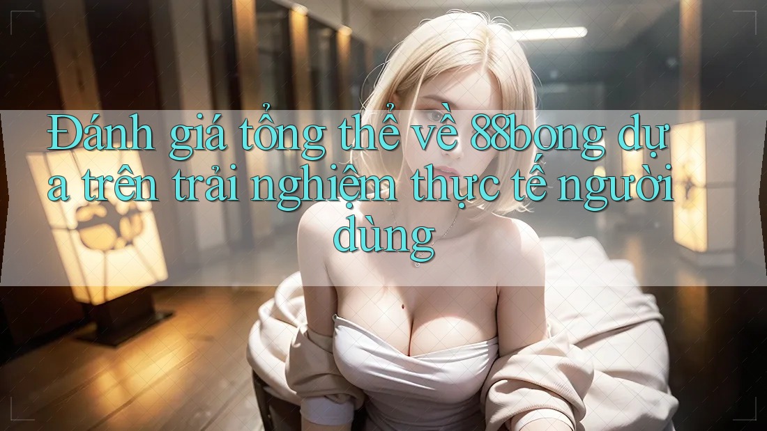 Đánh giá tổng thể về 88bong dựa trên trải nghiệm thực tế người dùng