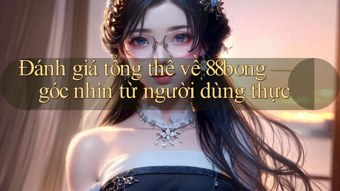 Đánh giá tổng thể về 88bong — góc nhìn từ người dùng thực Đánh giá tổng thể về 88bong — góc nhìn từ người dùng thực
