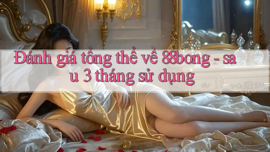 Đánh giá tổng thể về 88bong - sau 3 tháng sử dụng