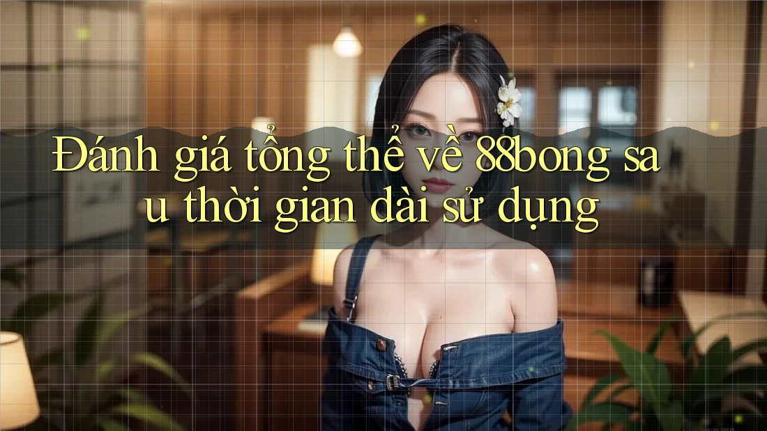 Đánh giá tổng thể về 88bong sau thời gian dài sử dụng
