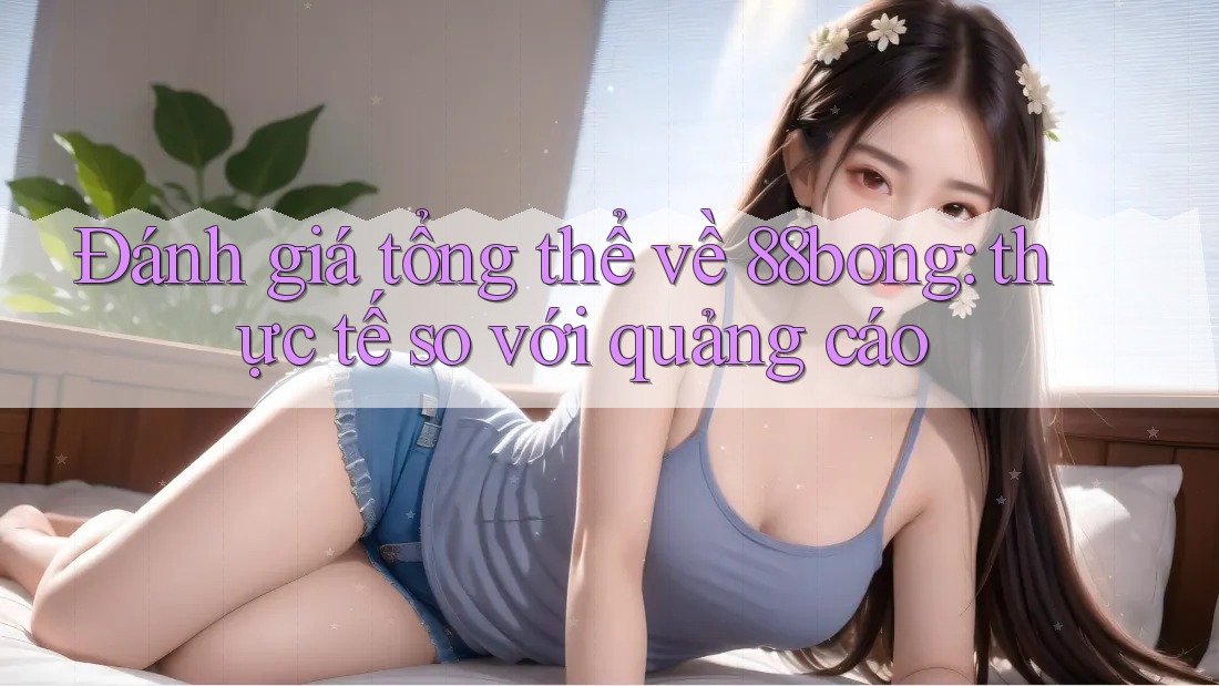 Đánh giá tổng thể về 88bong: thực tế so với quảng cáo Đánh giá tổng thể về 88bong: thực tế so với quảng cáo