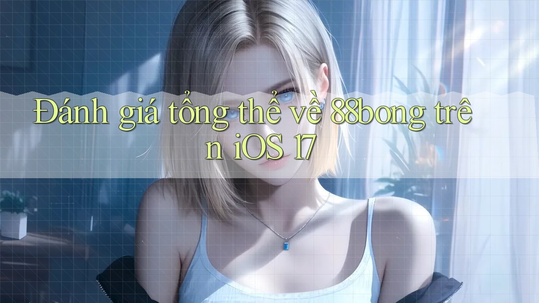 Đánh giá tổng thể về 88bong trên iOS 17
