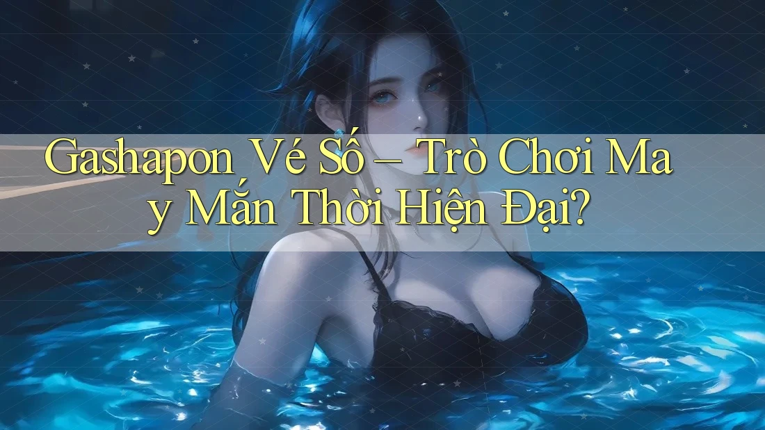 Gashapon Vé Số – Trò Chơi May Mắn Thời Hiện Đại? Gashapon Vé Số – Trò Chơi May Mắn Thời Hiện Đại?