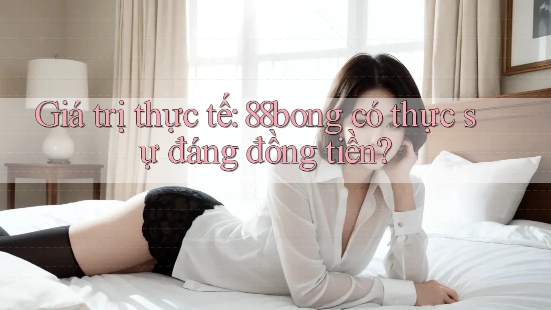 Giá trị thực tế: 88bong có thực sự đáng đồng tiền?