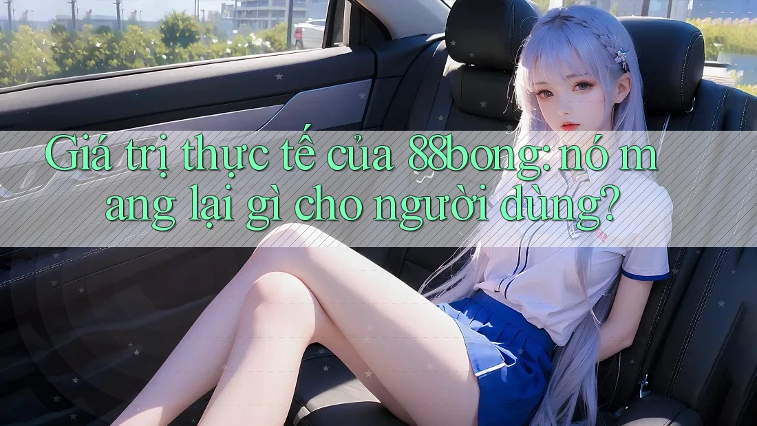 Giá trị thực tế của 88bong: nó mang lại gì cho người dùng?