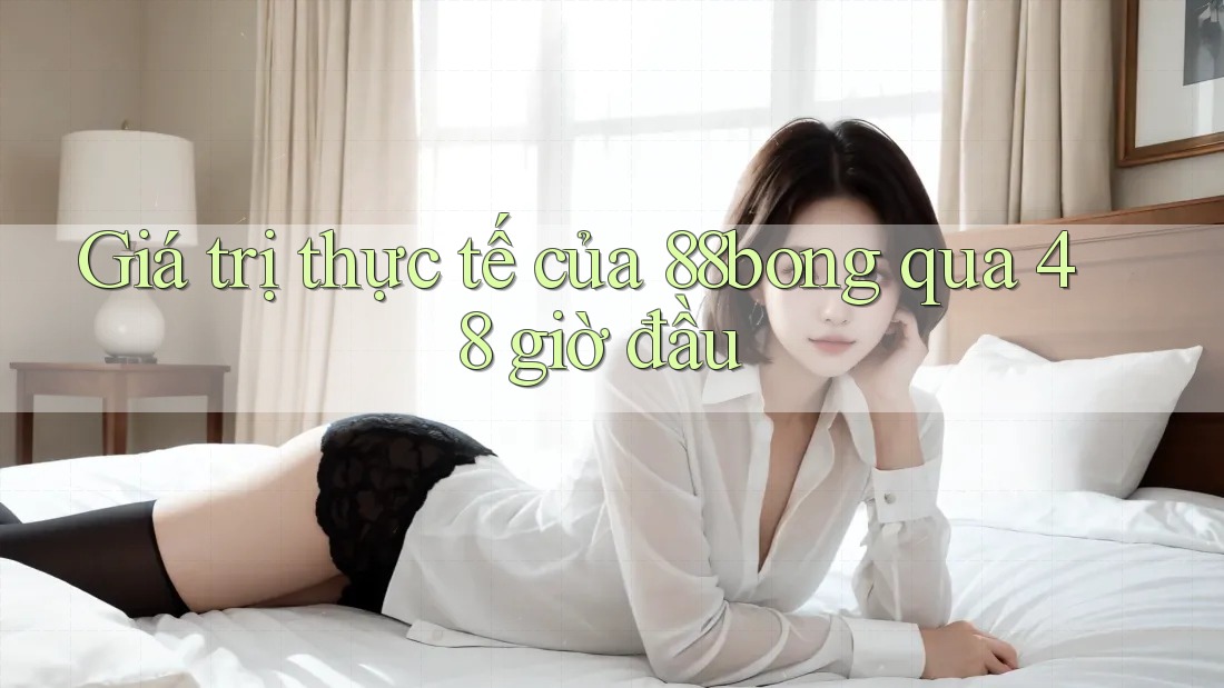 Giá trị thực tế của 88bong qua 48 giờ đầu Giá trị thực tế của 88bong qua 48 giờ đầu