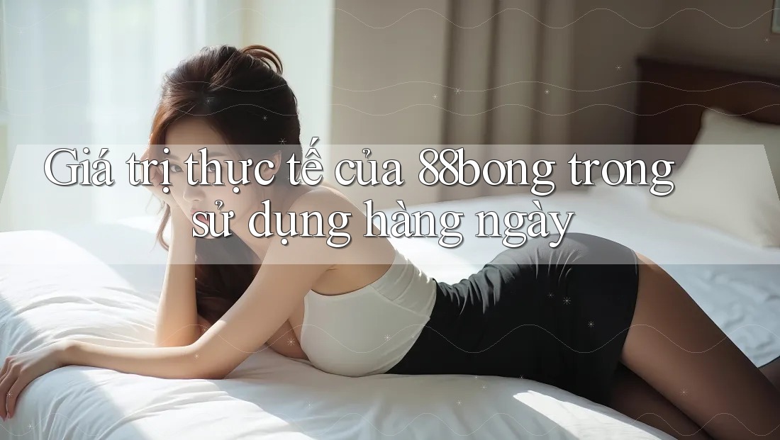 Giá trị thực tế của 88bong trong sử dụng hàng ngày Giá trị thực tế của 88bong trong sử dụng hàng ngày