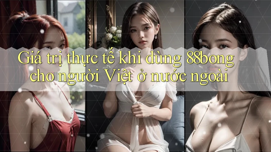 Giá trị thực tế khi dùng 88bong cho người Việt ở nước ngoài