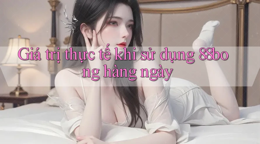 Giá trị thực tế khi sử dụng 88bong hàng ngày