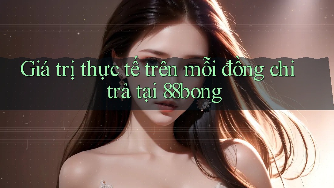 Giá trị thực tế trên mỗi đồng chi trả tại 88bong